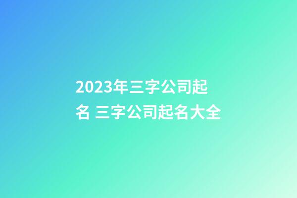 2023年三字公司起名 三字公司起名大全